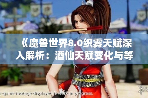 《魔兽世界8.0织雾天赋深入解析：酒仙天赋变化与等级详尽剖析》