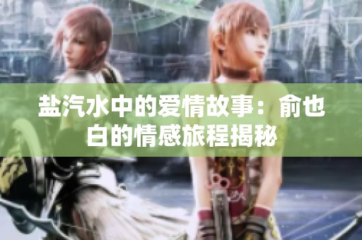 盐汽水中的爱情故事：俞也白的情感旅程揭秘