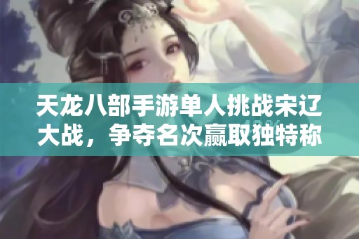 天龙八部手游单人挑战宋辽大战，争夺名次赢取独特称号活动开启
