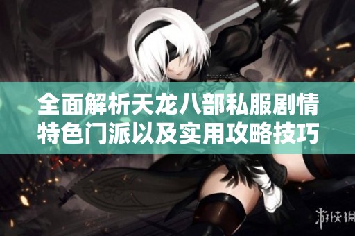 全面解析天龙八部私服剧情特色门派以及实用攻略技巧