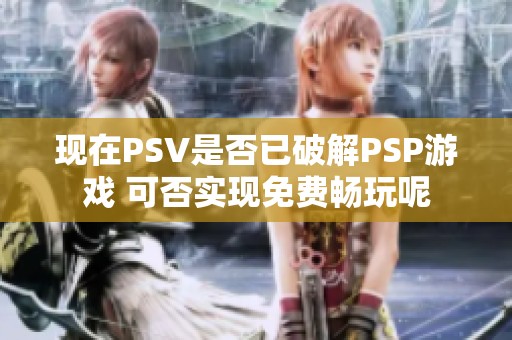 现在PSV是否已破解PSP游戏 可否实现免费畅玩呢