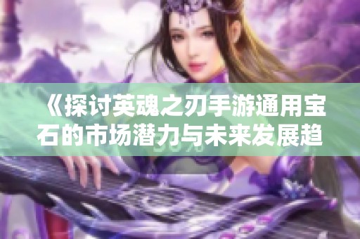 《探讨英魂之刃手游通用宝石的市场潜力与未来发展趋势》