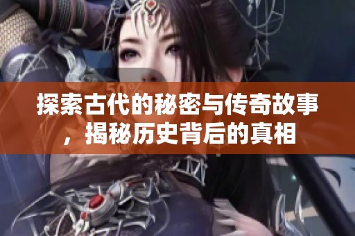 探索古代的秘密与传奇故事，揭秘历史背后的真相