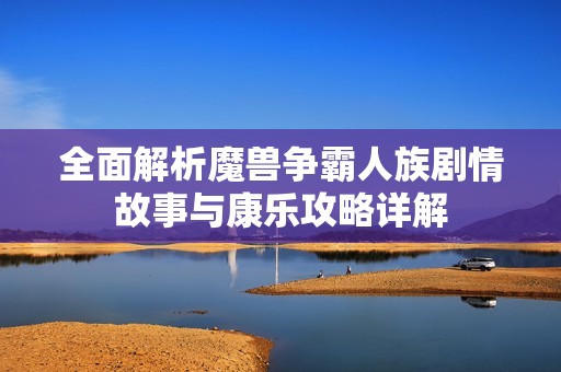 全面解析魔兽争霸人族剧情故事与康乐攻略详解