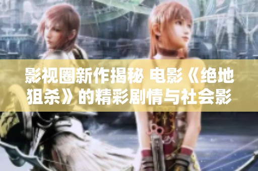 影视圈新作揭秘 电影《绝地狙杀》的精彩剧情与社会影响