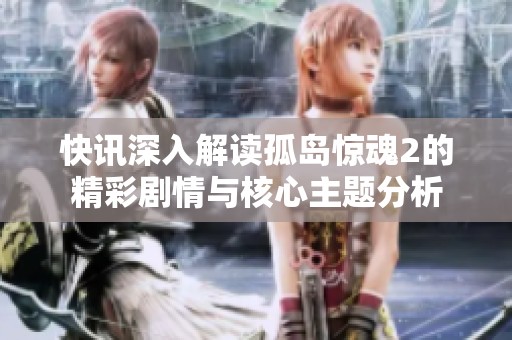 快讯深入解读孤岛惊魂2的精彩剧情与核心主题分析