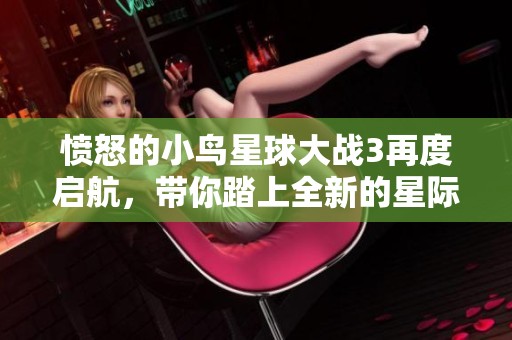 愤怒的小鸟星球大战3再度启航，带你踏上全新的星际冒险之旅!