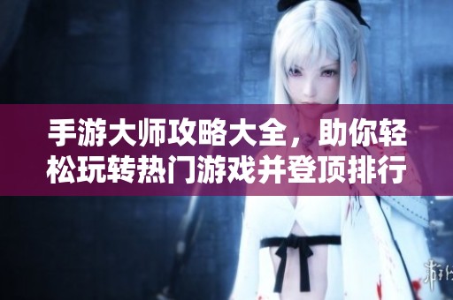 手游大师攻略大全，助你轻松玩转热门游戏并登顶排行榜！
