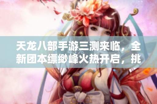 天龙八部手游三测来临，全新团本缥缈峰火热开启，挑战更强敌人！