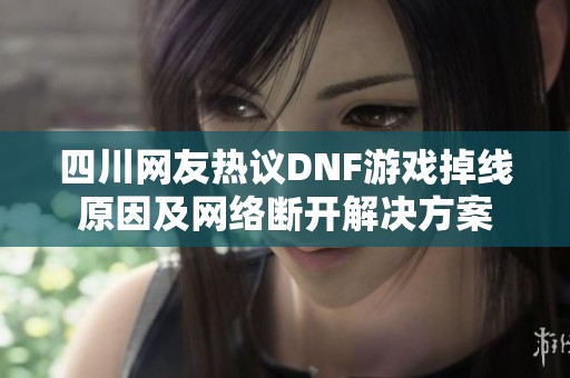 四川网友热议DNF游戏掉线原因及网络断开解决方案
