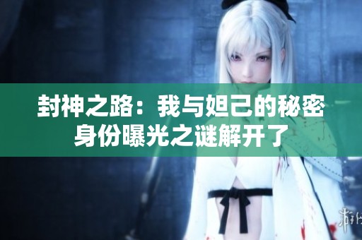 封神之路：我与妲己的秘密身份曝光之谜解开了