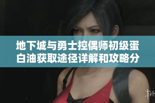 地下城与勇士控偶师初级蛋白油获取途径详解和攻略分享