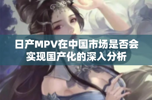 日产MPV在中国市场是否会实现国产化的深入分析