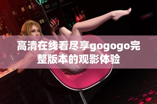 高清在线看尽享gogogo完整版本的观影体验