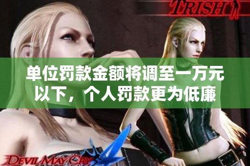 单位罚款金额将调至一万元以下，个人罚款更为低廉