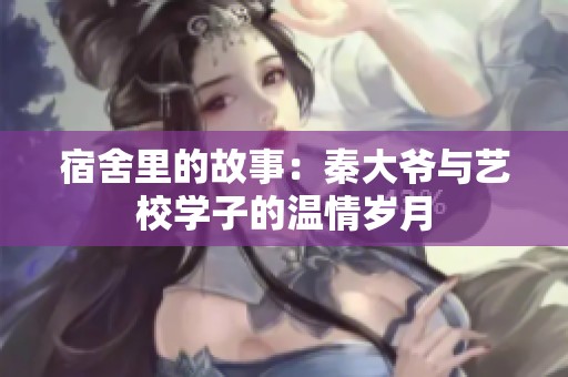 宿舍里的故事：秦大爷与艺校学子的温情岁月