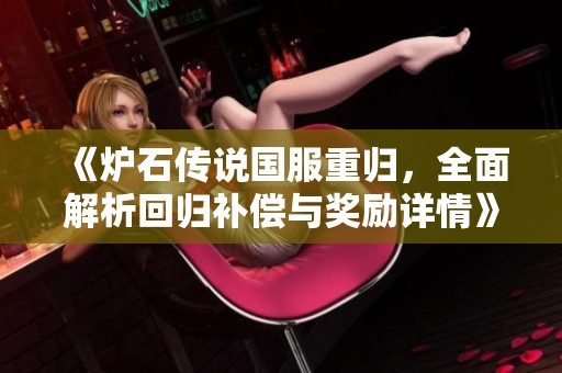 《炉石传说国服重归，全面解析回归补偿与奖励详情》