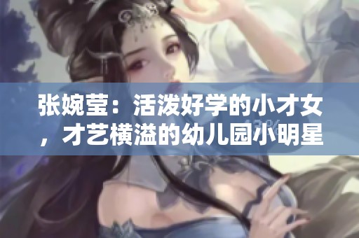张婉莹：活泼好学的小才女，才艺横溢的幼儿园小明星