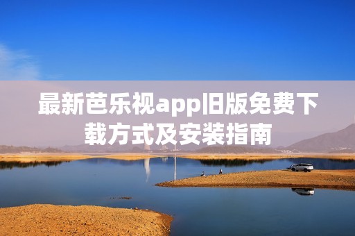 最新芭乐视app旧版免费下载方式及安装指南