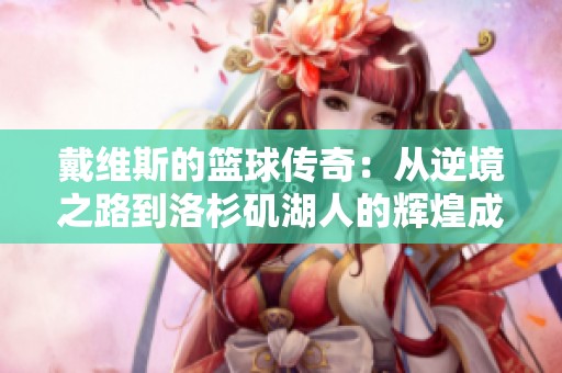 戴维斯的篮球传奇：从逆境之路到洛杉矶湖人的辉煌成就