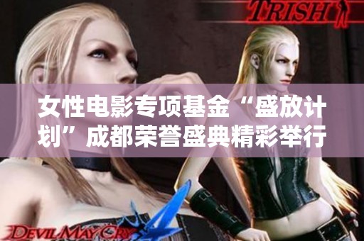 女性电影专项基金“盛放计划”成都荣誉盛典精彩举行 共同致敬女性力量