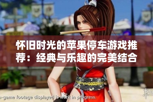 怀旧时光的苹果停车游戏推荐：经典与乐趣的完美结合
