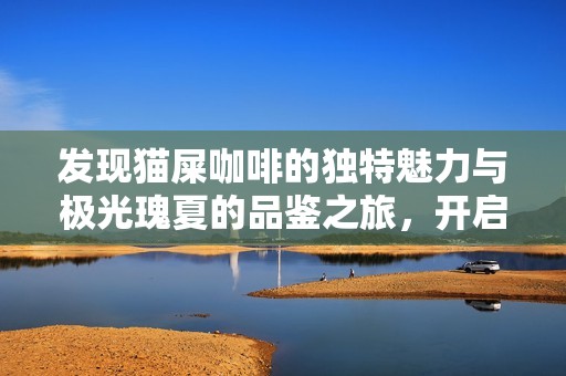 发现猫屎咖啡的独特魅力与极光瑰夏的品鉴之旅，开启你的味蕾新探索