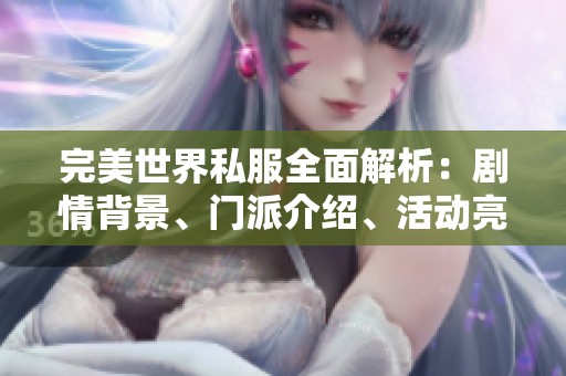 完美世界私服全面解析：剧情背景、门派介绍、活动亮点与攻略技巧分享