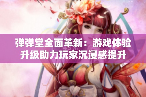 弹弹堂全面革新：游戏体验升级助力玩家沉浸感提升