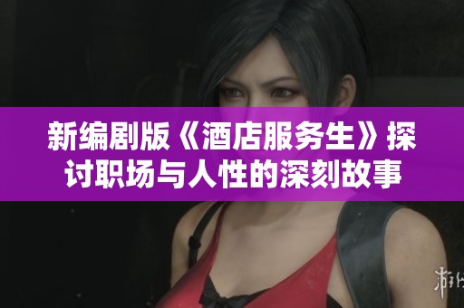 新编剧版《酒店服务生》探讨职场与人性的深刻故事