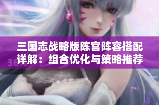 三国志战略版陈宫阵容搭配详解：组合优化与策略推荐
