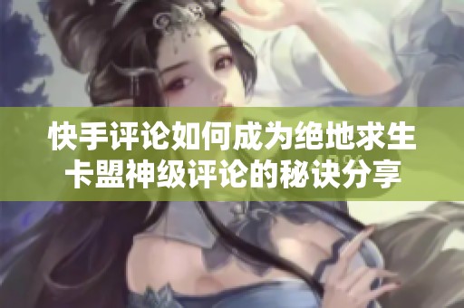 快手评论如何成为绝地求生卡盟神级评论的秘诀分享