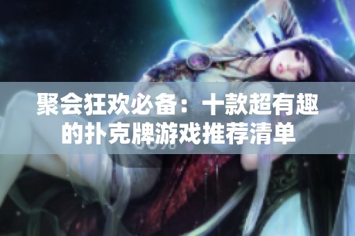 聚会狂欢必备：十款超有趣的扑克牌游戏推荐清单