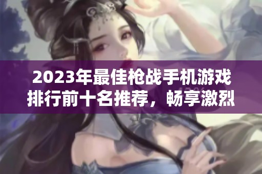 2023年最佳枪战手机游戏排行前十名推荐，畅享激烈战斗体验