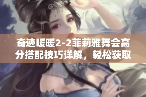 奇迹暖暖2-2菲莉雅舞会高分搭配技巧详解，轻松获取高分秘籍