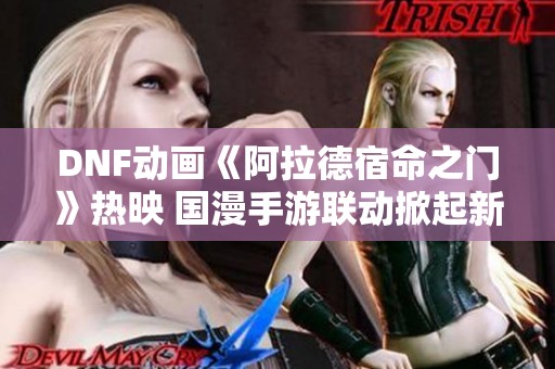 DNF动画《阿拉德宿命之门》热映 国漫手游联动掀起新热潮