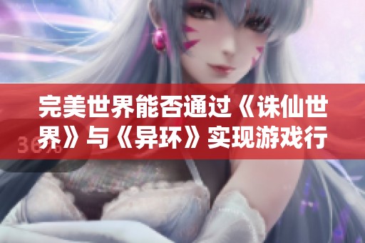 完美世界能否通过《诛仙世界》与《异环》实现游戏行业的再次辉煌？