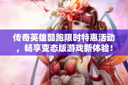 传奇英雄酷跑限时特惠活动，畅享变态版游戏新体验！