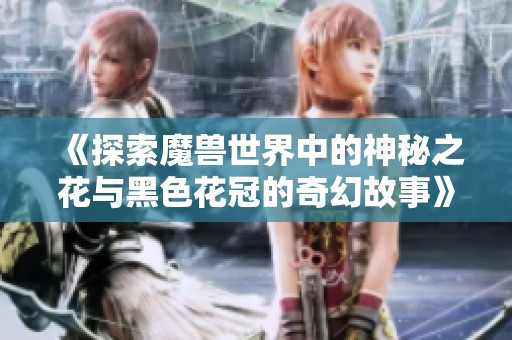 《探索魔兽世界中的神秘之花与黑色花冠的奇幻故事》