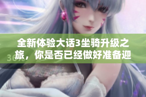 全新体验大话3坐骑升级之旅，你是否已经做好准备迎接挑战了呢
