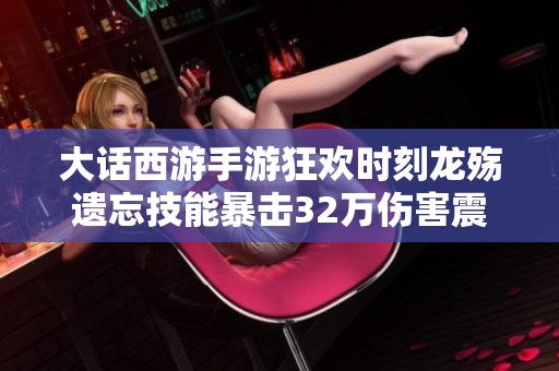 大话西游手游狂欢时刻龙殇遗忘技能暴击32万伤害震撼全场