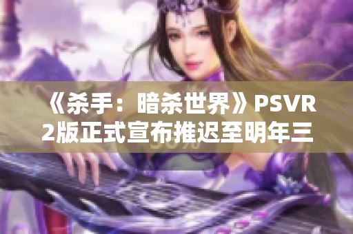 《杀手：暗杀世界》PSVR2版正式宣布推迟至明年三月发行