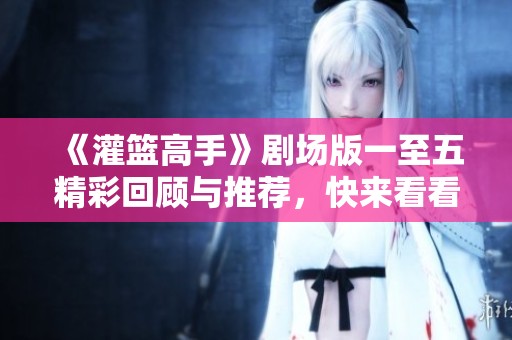 《灌篮高手》剧场版一至五精彩回顾与推荐，快来看看吧！