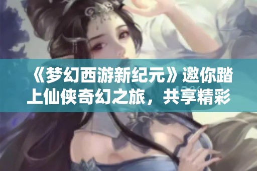 《梦幻西游新纪元》邀你踏上仙侠奇幻之旅，共享精彩游戏冒险体验