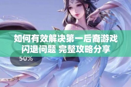 如何有效解决第一后裔游戏闪退问题 完整攻略分享