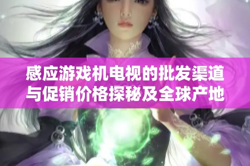 感应游戏机电视的批发渠道与促销价格探秘及全球产地分析