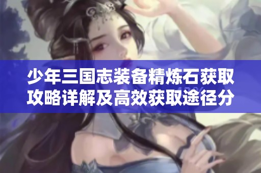 少年三国志装备精炼石获取攻略详解及高效获取途径分享
