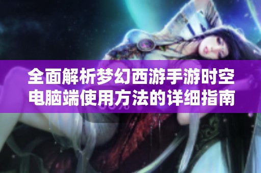 全面解析梦幻西游手游时空电脑端使用方法的详细指南