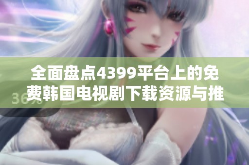 全面盘点4399平台上的免费韩国电视剧下载资源与推荐