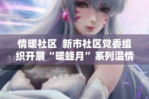 情暖社区  新市社区党委组织开展“暖蜂月”系列温情活动
